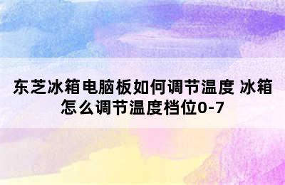 东芝冰箱电脑板如何调节温度 冰箱怎么调节温度档位0-7